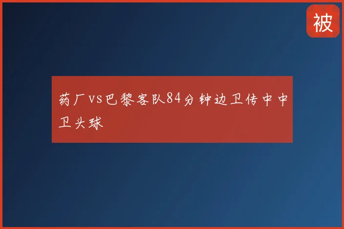 药厂vs巴黎客队84分钟边卫传中中卫头球