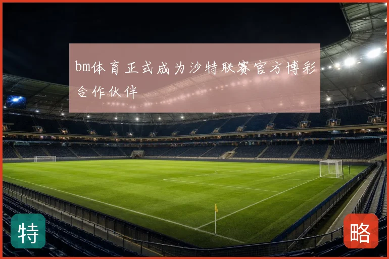bm体育正式成为沙特联赛官方博彩合作伙伴