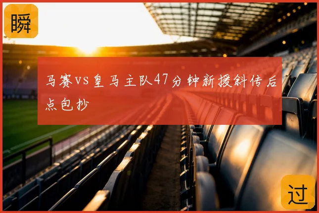 马赛vs皇马主队47分钟新援斜传后点包抄