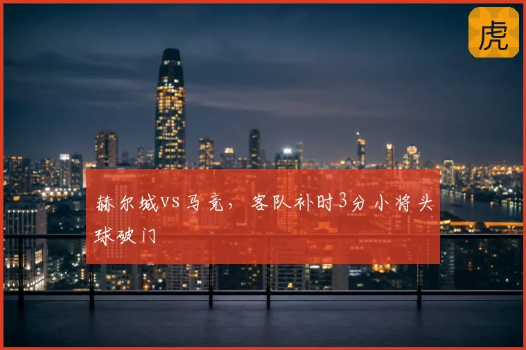 赫尔城vs马竞，客队补时3分小将头球破门