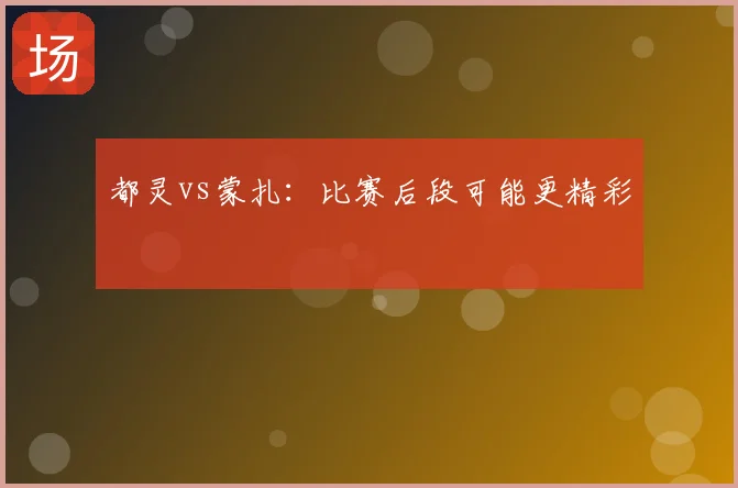 都灵vs蒙扎：比赛后段可能更精彩