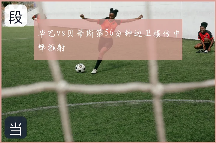 毕巴vs贝蒂斯第56分钟边卫横传中锋推射