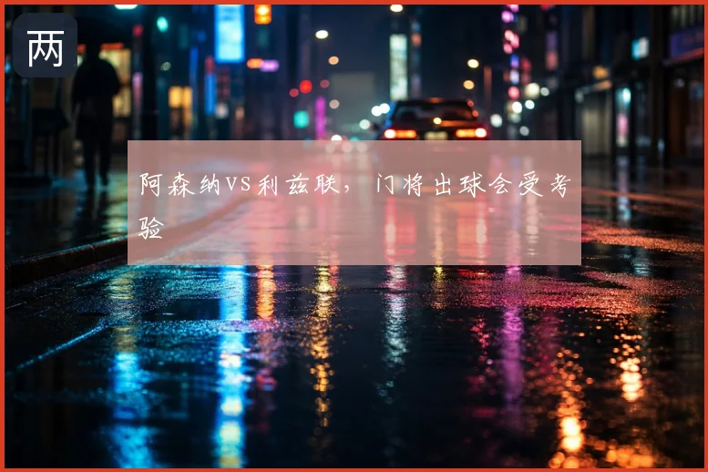 阿森纳vs利兹联，门将出球会受考验