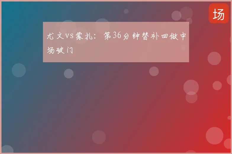尤文vs蒙扎：第36分钟替补回做中场破门