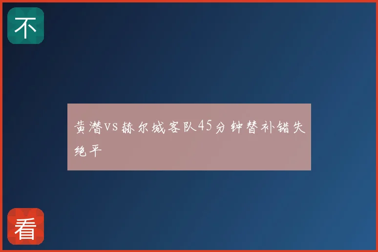 黄潜vs赫尔城客队45分钟替补错失绝平